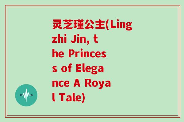 灵芝瑾公主(Lingzhi Jin, the Princess of Elegance A Royal Tale)-第1张图片-灵芝大师 灵芝瑾公主(Lingzhi Jin, the Princess of Elegance A Royal Tale)-第1张图片-灵芝大师