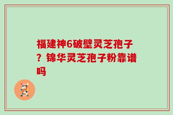 福建神6破壁灵芝孢子？锦华灵芝孢子粉靠谱吗