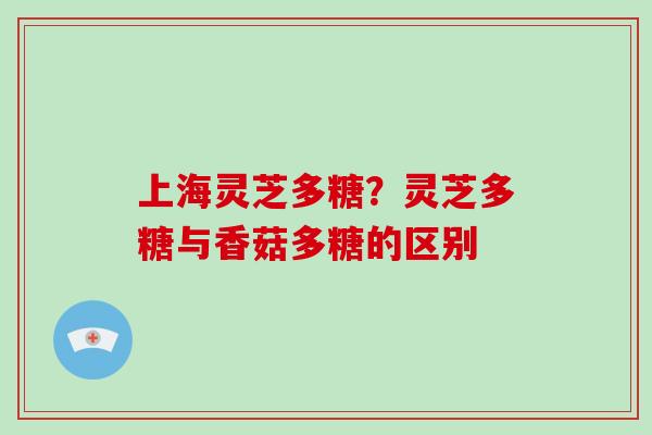 上海灵芝多糖？灵芝多糖与香菇多糖的区别
