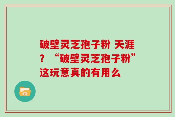 破壁灵芝孢子粉 天涯？“破壁灵芝孢子粉”这玩意真的有用么