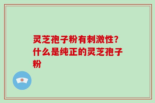 灵芝孢子粉有刺激性？什么是纯正的灵芝孢子粉