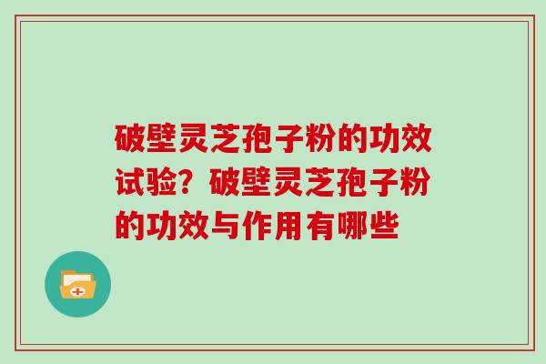 破壁灵芝孢子粉的功效试验？破壁灵芝孢子粉的功效与作用有哪些