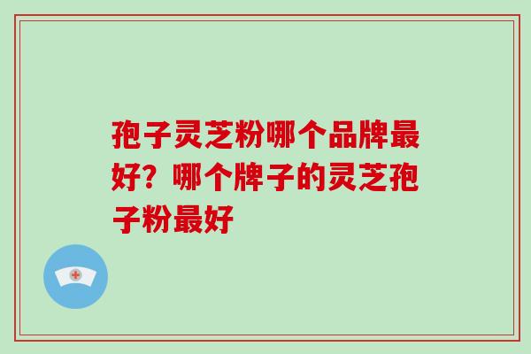 孢子灵芝粉哪个品牌最好？哪个牌子的灵芝孢子粉最好