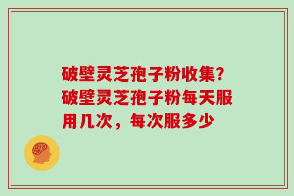 破壁灵芝孢子粉收集？破壁灵芝孢子粉每天服用几次，每次服多少