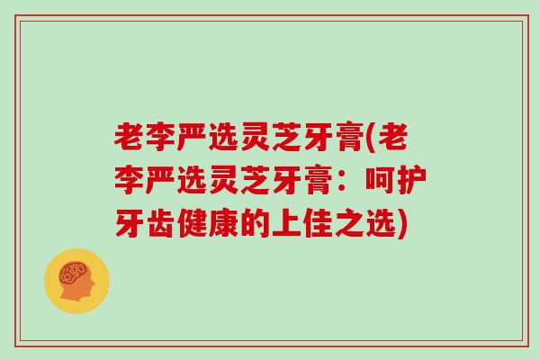 老李严选灵芝牙膏(老李严选灵芝牙膏：呵护牙齿健康的上佳之选)