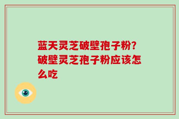 蓝天灵芝破壁孢子粉？破壁灵芝孢子粉应该怎么吃