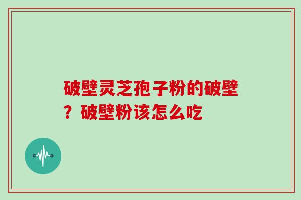 破壁灵芝孢子粉的破壁？破壁粉该怎么吃