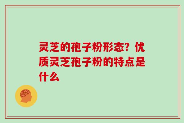 灵芝的孢子粉形态？优质灵芝孢子粉的特点是什么