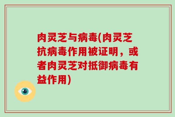 肉灵芝与病毒(肉灵芝抗病毒作用被证明，或者肉灵芝对抵御病毒有益作用)