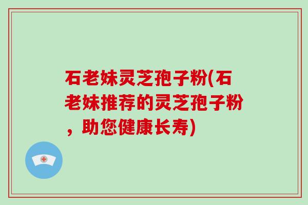 石老妹灵芝孢子粉(石老妹推荐的灵芝孢子粉，助您健康长寿)