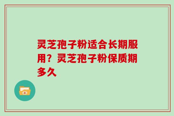 灵芝孢子粉适合长期服用？灵芝孢子粉保质期多久