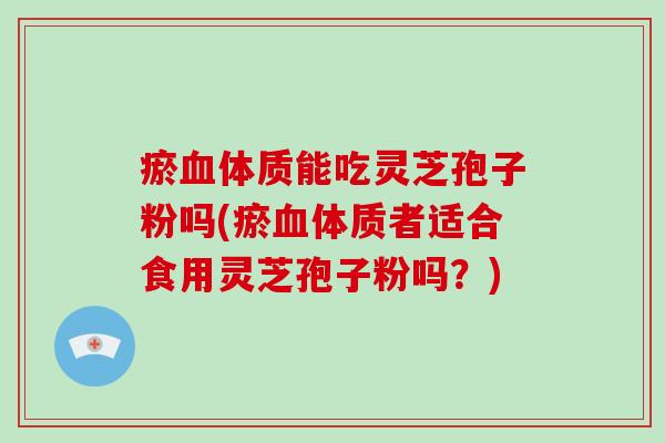 瘀血体质能吃灵芝孢子粉吗(瘀血体质者适合食用灵芝孢子粉吗？)
