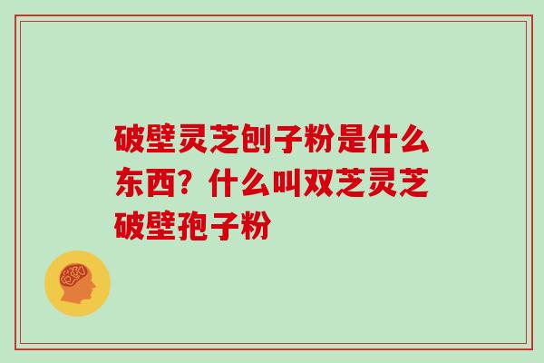 破壁灵芝刨子粉是什么东西？什么叫双芝灵芝破壁孢子粉