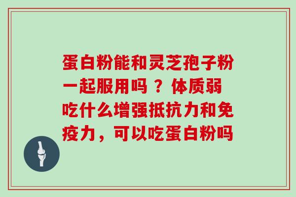 蛋白粉能和灵芝孢子粉一起服用吗 ?体质弱吃什么增强抵抗力和免疫力,可以吃蛋白粉吗-第1张图片-灵芝大师 蛋白粉能和灵芝孢子粉一起服用吗 ?体质弱吃什么增强抵抗力和免疫力,可以吃蛋白粉吗-第1张图片-灵芝大师
