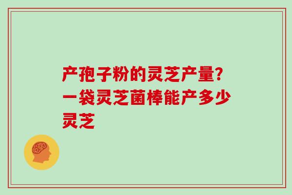产孢子粉的灵芝产量？一袋灵芝菌棒能产多少灵芝