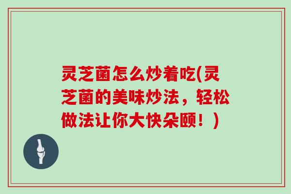 灵芝菌怎么炒着吃(灵芝菌的美味炒法，轻松做法让你大快朵颐！)