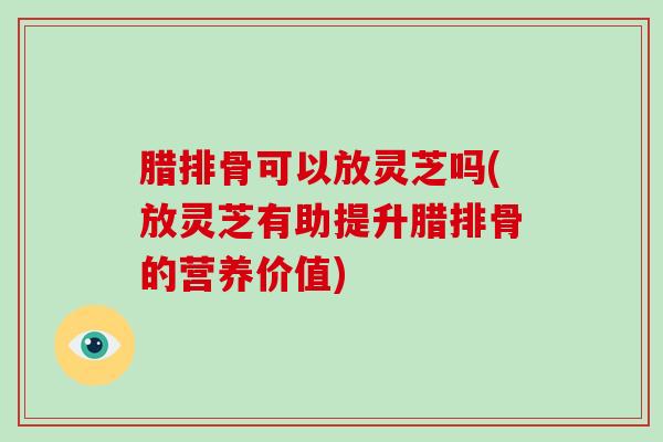 腊排骨可以放灵芝吗(放灵芝有助提升腊排骨的营养价值)-第1张图片-灵芝大师 腊排骨可以放灵芝吗(放灵芝有助提升腊排骨的营养价值)-第1张图片-灵芝大师