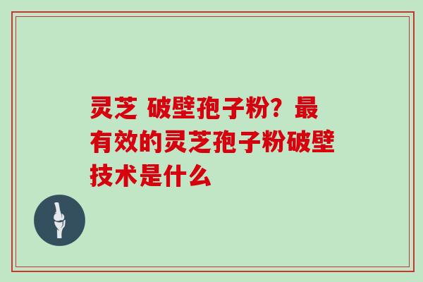 灵芝 破壁孢子粉？最有效的灵芝孢子粉破壁技术是什么