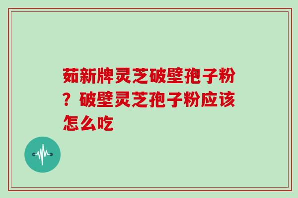 茹新牌灵芝破壁孢子粉？破壁灵芝孢子粉应该怎么吃
