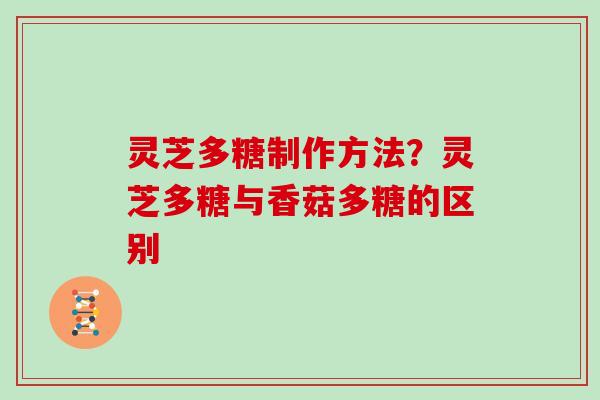 灵芝多糖制作方法？灵芝多糖与香菇多糖的区别