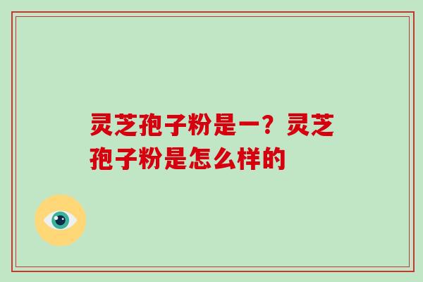 灵芝孢子粉是一？灵芝孢子粉是怎么样的