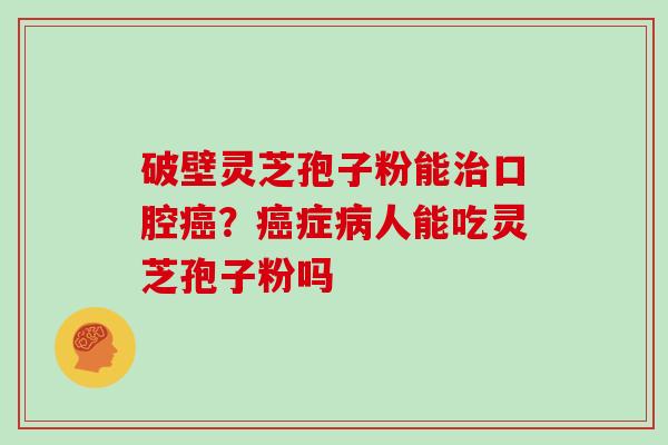破壁灵芝孢子粉能治口腔癌?癌症病人能吃灵芝孢子粉吗-第1张图片-灵芝大师 破壁灵芝孢子粉能治口腔癌?癌症病人能吃灵芝孢子粉吗-第1张图片-灵芝大师