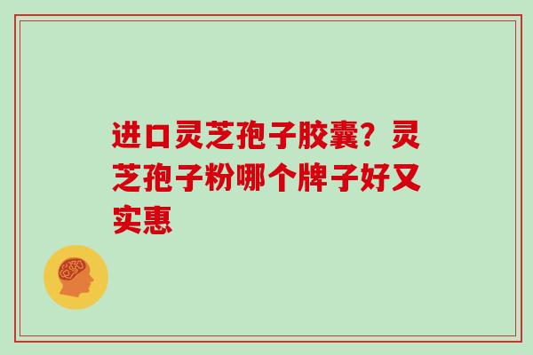 进口灵芝孢子胶囊？灵芝孢子粉哪个牌子好又实惠