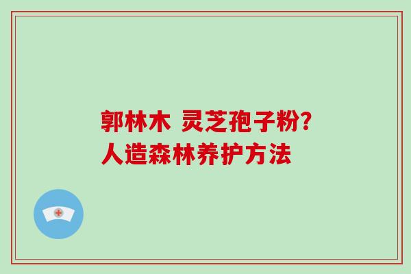 郭林木 灵芝孢子粉?人造森林养护方法-第1张图片-灵芝大师 郭林木 灵芝孢子粉?人造森林养护方法-第1张图片-灵芝大师