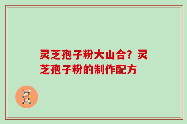 灵芝孢子粉大山合？灵芝孢子粉的制作配方