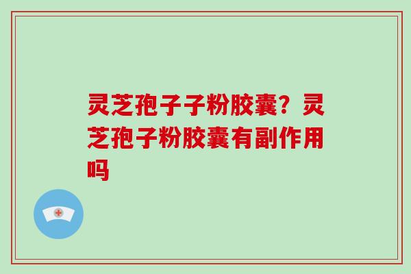 灵芝孢子子粉胶囊？灵芝孢子粉胶囊有副作用吗