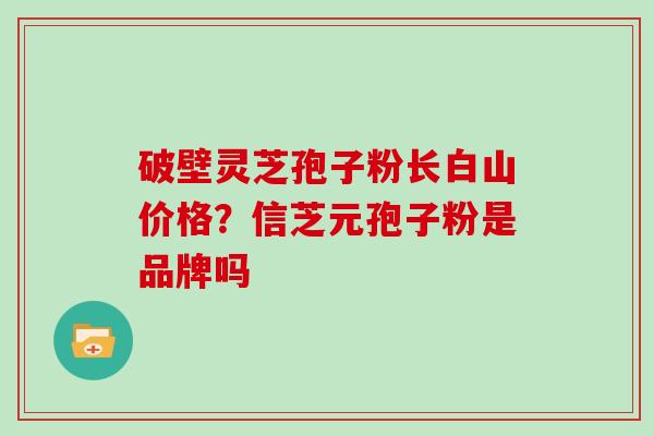 破壁灵芝孢子粉长白山价格？信芝元孢子粉是品牌吗