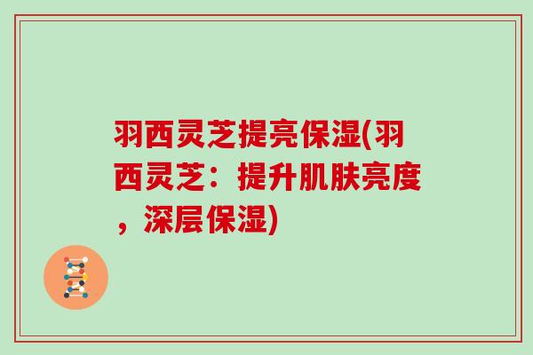 羽西灵芝提亮保湿(羽西灵芝：提升肌肤亮度，深层保湿)