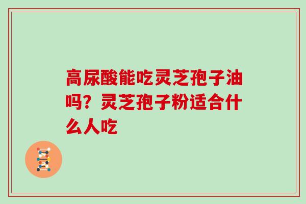 高尿酸能吃灵芝孢子油吗?灵芝孢子粉适合什么人吃-第1张图片-灵芝大师 高尿酸能吃灵芝孢子油吗?灵芝孢子粉适合什么人吃-第1张图片-灵芝大师