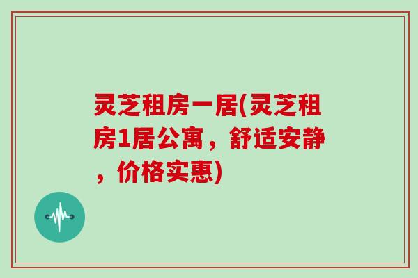 灵芝租房一居(灵芝租房1居公寓,舒适安静,价格实惠)-第1张图片-灵芝大师 灵芝租房一居(灵芝租房1居公寓,舒适安静,价格实惠)-第1张图片-灵芝大师