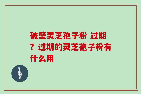 破壁灵芝孢子粉 过期？过期的灵芝孢子粉有什么用