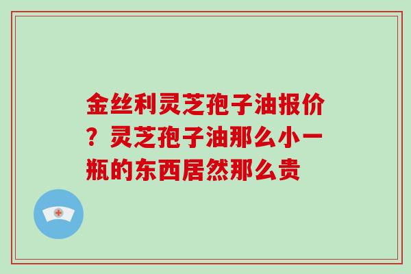 金丝利灵芝孢子油报价?灵芝孢子油那么小一瓶的东西居然那么贵-第1张图片-灵芝大师 金丝利灵芝孢子油报价?灵芝孢子油那么小一瓶的东西居然那么贵-第1张图片-灵芝大师