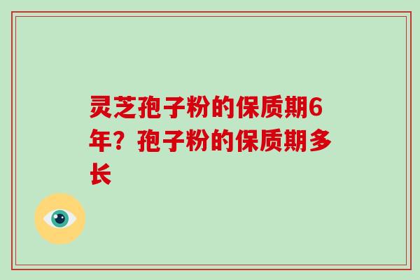 灵芝孢子粉的保质期6年？孢子粉的保质期多长