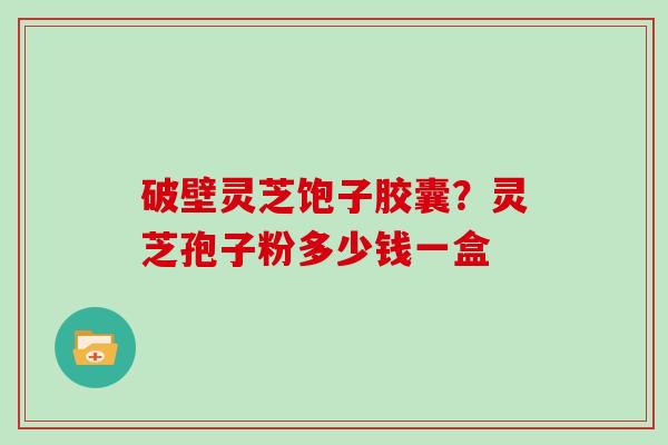 破壁灵芝饱子胶囊？灵芝孢子粉多少钱一盒