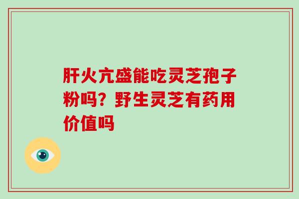 肝火亢盛能吃灵芝孢子粉吗？野生灵芝有药用价值吗