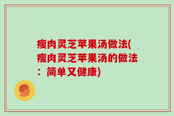 瘦肉灵芝苹果汤做法(瘦肉灵芝苹果汤的做法：简单又健康)