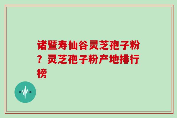 诸暨寿仙谷灵芝孢子粉？灵芝孢子粉产地排行榜