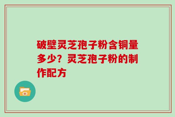 破壁灵芝孢子粉含铜量多少？灵芝孢子粉的制作配方