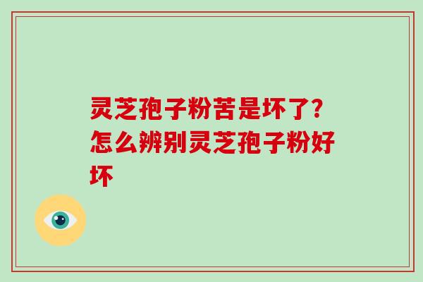灵芝孢子粉苦是坏了？怎么辨别灵芝孢子粉好坏
