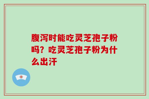 腹泻时能吃灵芝孢子粉吗?吃灵芝孢子粉为什么出汗-第1张图片-灵芝大师 腹泻时能吃灵芝孢子粉吗?吃灵芝孢子粉为什么出汗-第1张图片-灵芝大师