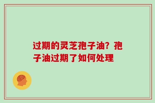 过期的灵芝孢子油？孢子油过期了如何处理