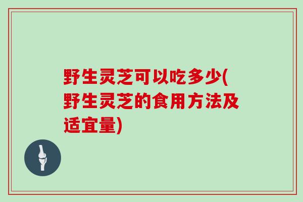 野生灵芝可以吃多少(野生灵芝的食用方法及适宜量)