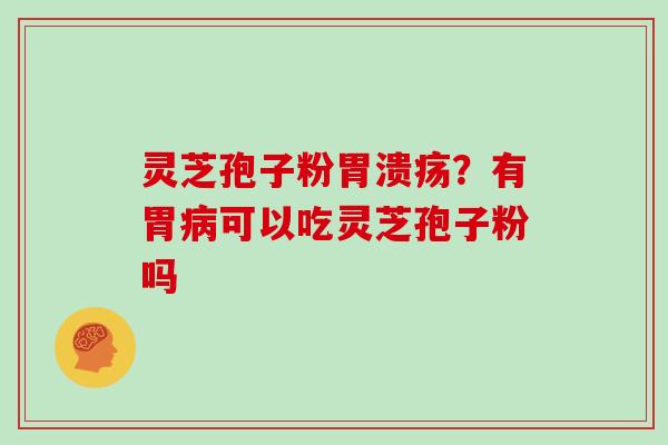 灵芝孢子粉胃溃疡？有胃病可以吃灵芝孢子粉吗