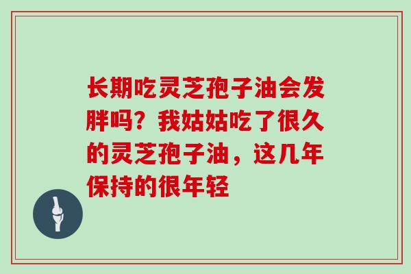 长期吃灵芝孢子油会发胖吗？我姑姑吃了很久的灵芝孢子油，这几年保持的很年轻