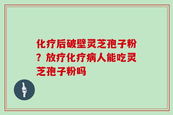 化疗后破壁灵芝孢子粉？放疗化疗病人能吃灵芝孢子粉吗