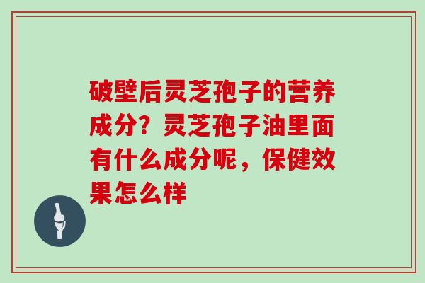 破壁后灵芝孢子的营养成分？灵芝孢子油里面有什么成分呢，保健效果怎么样